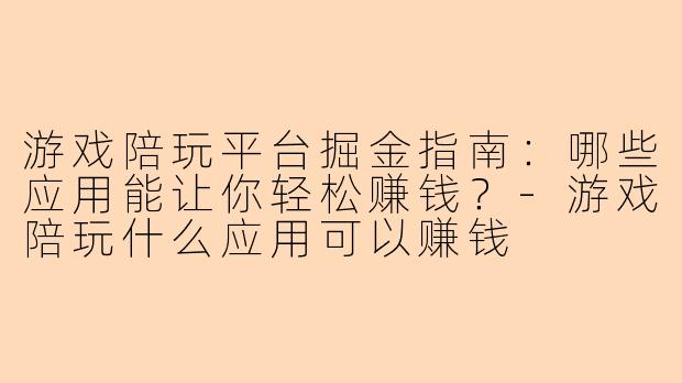 游戏陪玩平台掘金指南：哪些应用能让你轻松赚钱？-游戏陪玩什么应用可以赚钱
