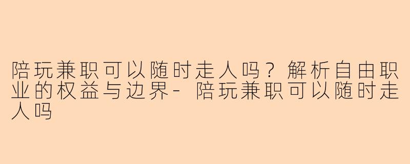 陪玩兼职可以随时走人吗？解析自由职业的权益与边界-陪玩兼职可以随时走人吗