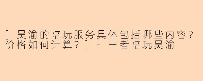 [昊渝的陪玩服务具体包括哪些内容？价格如何计算？]