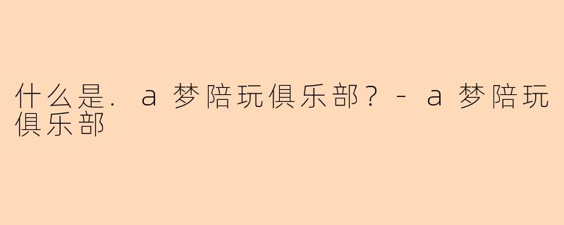 什么是.a梦陪玩俱乐部？