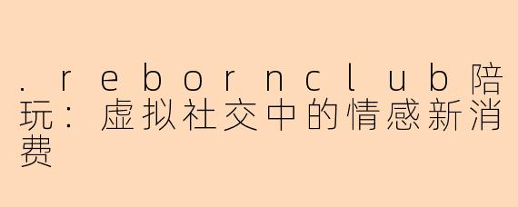 .rebornclub陪玩：虚拟社交中的情感新消费