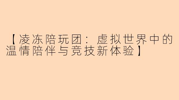 【凌冻陪玩团：虚拟世界中的温情陪伴与竞技新体验】