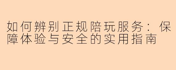 如何辨别正规陪玩服务：保障体验与安全的实用指南