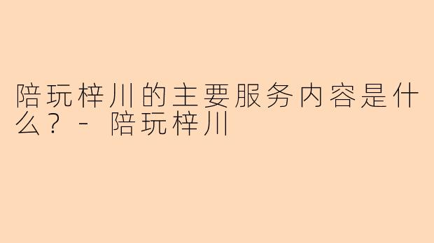 陪玩梓川的主要服务内容是什么？-陪玩梓川