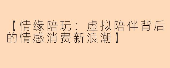 【情缘陪玩：虚拟陪伴背后的情感消费新浪潮】