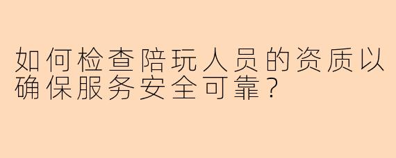 如何检查陪玩人员的资质以确保服务安全可靠？
