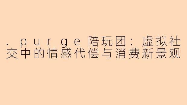 .purge陪玩团：虚拟社交中的情感代偿与消费新景观