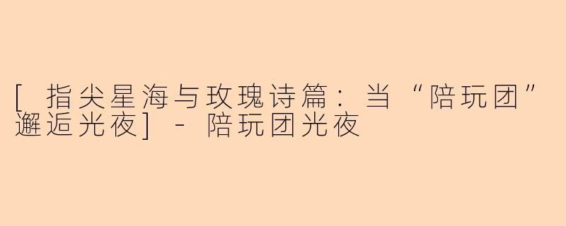 [指尖星海与玫瑰诗篇：当“陪玩团”邂逅光夜]