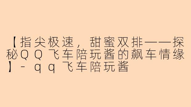 【指尖极速，甜蜜双排——探秘QQ飞车陪玩酱的飙车情缘】