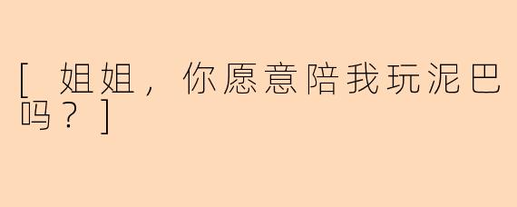 [姐姐，你愿意陪我玩泥巴吗？]