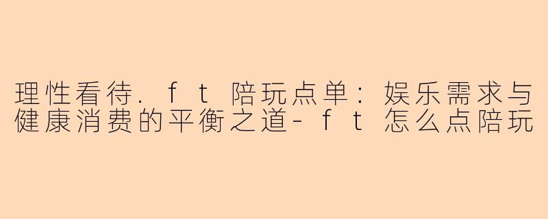 理性看待.ft陪玩点单：娱乐需求与健康消费的平衡之道