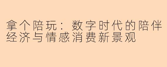 拿个陪玩:数字时代的陪伴经济与情感消费新景观