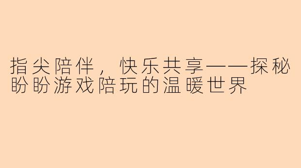 指尖陪伴，快乐共享——探秘盼盼游戏陪玩的温暖世界