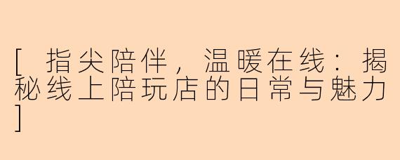 [指尖陪伴，温暖在线：揭秘线上陪玩店的日常与魅力]