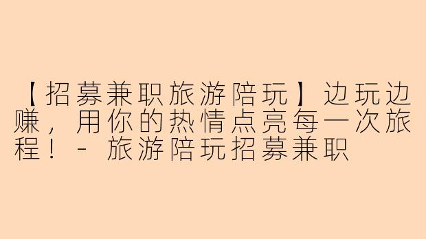 【招募兼职旅游陪玩】边玩边赚，用你的热情点亮每一次旅程！-旅游陪玩招募兼职