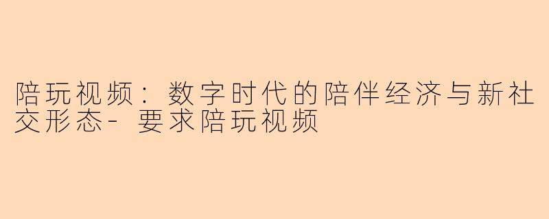 陪玩视频：数字时代的陪伴经济与新社交形态-要求陪玩视频