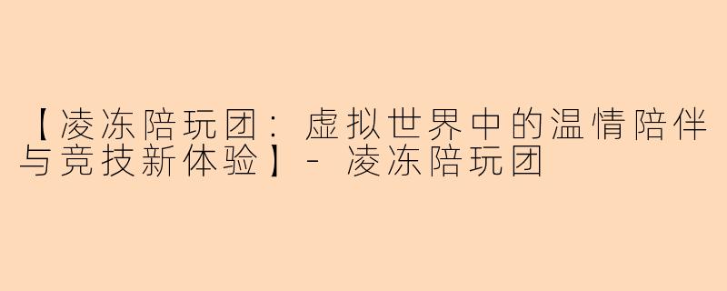 【凌冻陪玩团：虚拟世界中的温情陪伴与竞技新体验】-凌冻陪玩团