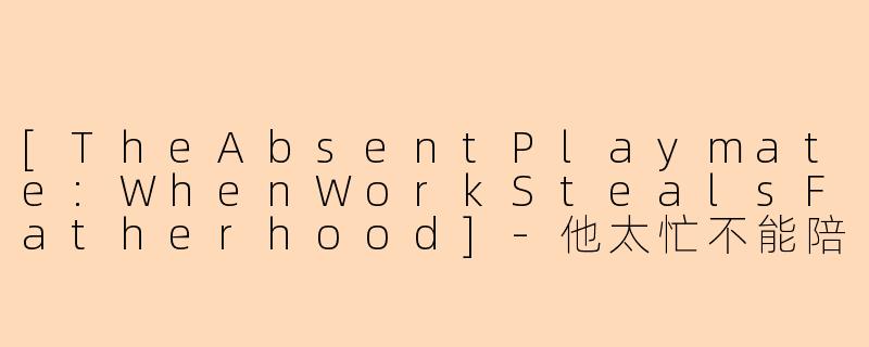 [TheAbsentPlaymate:WhenWorkStealsFatherhood]-他太忙不能陪儿子玩英文