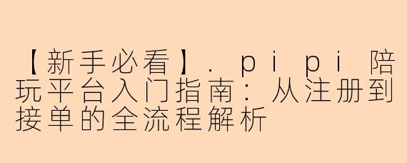 【新手必看】.pipi陪玩平台入门指南：从注册到接单的全流程解析