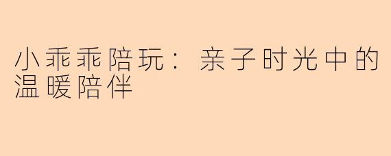小乖乖陪玩：亲子时光中的温暖陪伴