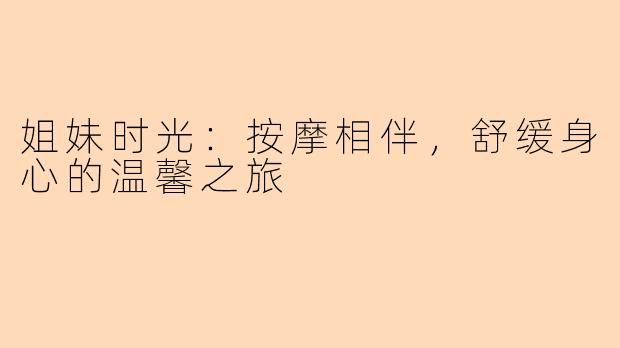 姐妹时光：按摩相伴，舒缓身心的温馨之旅