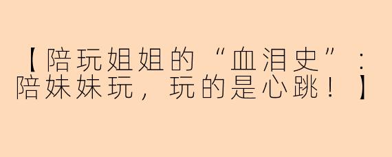 【陪玩姐姐的“血泪史”：陪妹妹玩，玩的是心跳！】