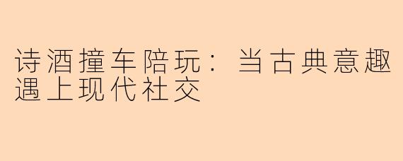 诗酒撞车陪玩：当古典意趣遇上现代社交