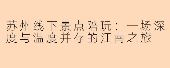 苏州线下景点陪玩:一场深度与温度并存的江南之旅