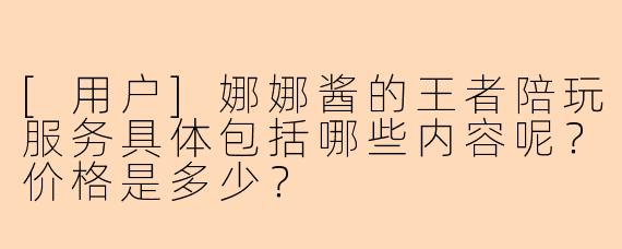 [用户]娜娜酱的王者陪玩服务具体包括哪些内容呢？价格是多少？