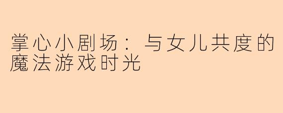 掌心小剧场：与女儿共度的魔法游戏时光