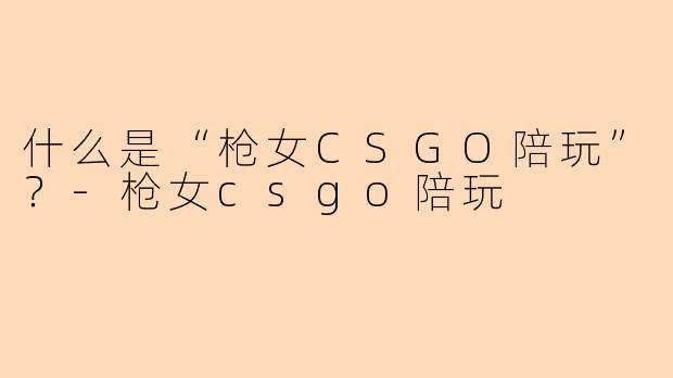 什么是“枪女CSGO陪玩”？