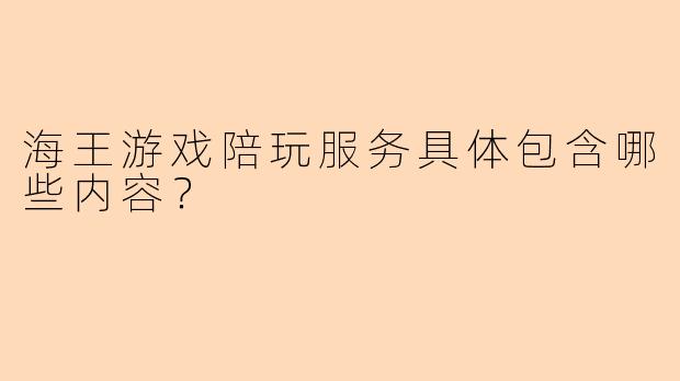 海王游戏陪玩服务具体包含哪些内容？