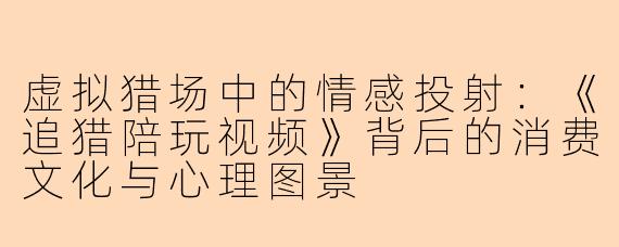 虚拟猎场中的情感投射:《追猎陪玩视频》背后的消费文化与心理图景