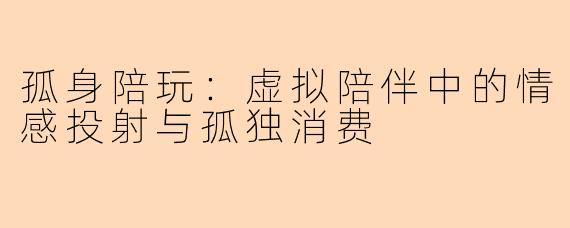 孤身陪玩：虚拟陪伴中的情感投射与孤独消费