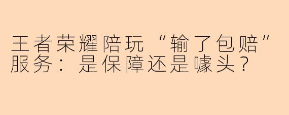 王者荣耀陪玩“输了包赔”服务：是保障还是噱头？