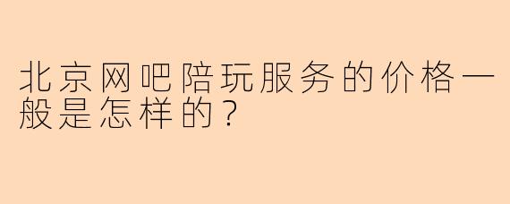 北京网吧陪玩服务的价格一般是怎样的？