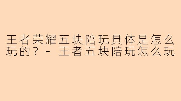 王者荣耀五块陪玩具体是怎么玩的？