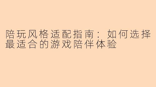 陪玩风格适配指南：如何选择最适合的游戏陪伴体验