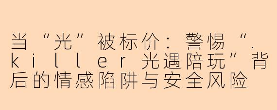 当“光”被标价：警惕“.killer光遇陪玩”背后的情感陷阱与安全风险