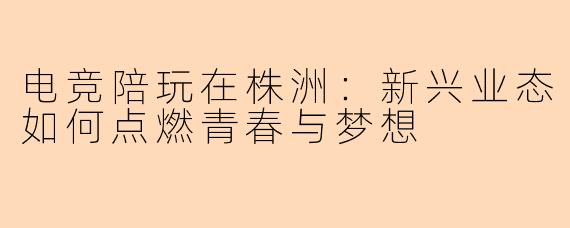 电竞陪玩在株洲：新兴业态如何点燃青春与梦想