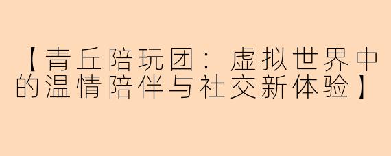 【青丘陪玩团：虚拟世界中的温情陪伴与社交新体验】