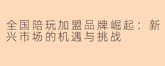 全国陪玩加盟品牌崛起：新兴市场的机遇与挑战