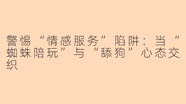 警惕“情感服务”陷阱：当“蜘蛛陪玩”与“舔狗”心态交织