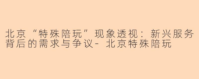 北京“特殊陪玩”现象透视：新兴服务背后的需求与争议-北京特殊陪玩