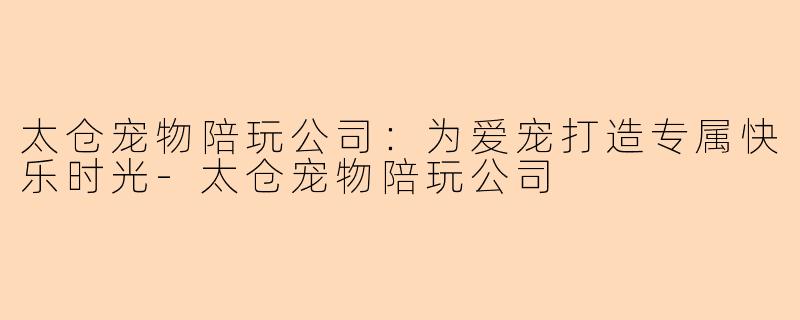 太仓宠物陪玩公司：为爱宠打造专属快乐时光-太仓宠物陪玩公司