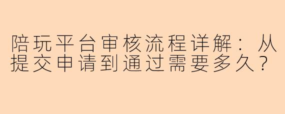 陪玩平台审核流程详解：从提交申请到通过需要多久？