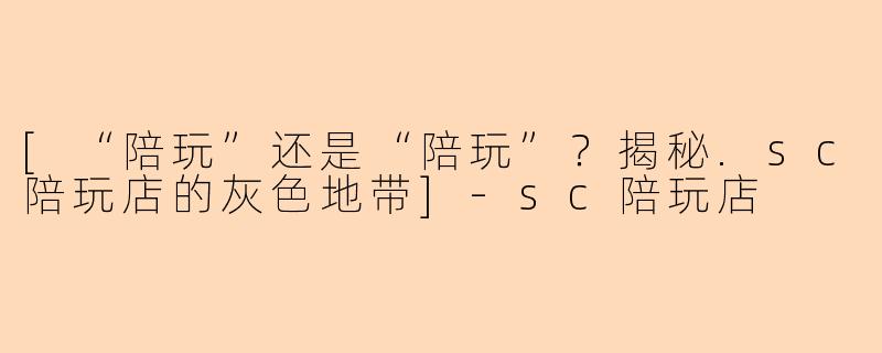 [“陪玩”还是“陪玩”？揭秘.sc陪玩店的灰色地带]