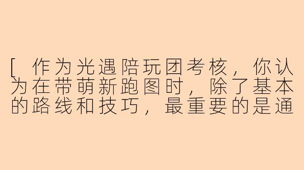 [作为光遇陪玩团考核，你认为在带萌新跑图时，除了基本的路线和技巧，最重要的是通过什么方式来提升对方的游戏体验和归属感？]
