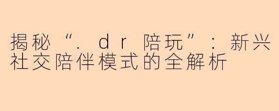 揭秘“.dr陪玩”：新兴社交陪伴模式的全解析