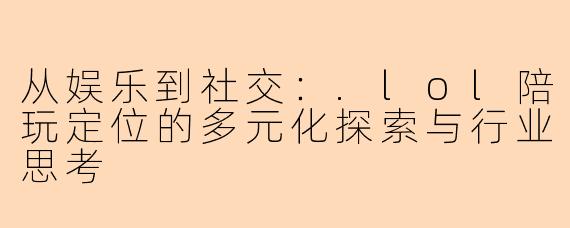 从娱乐到社交：.lol陪玩定位的多元化探索与行业思考